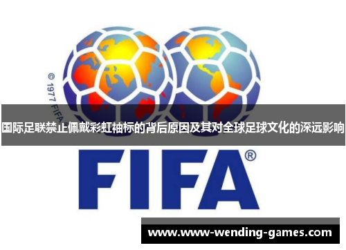 国际足联禁止佩戴彩虹袖标的背后原因及其对全球足球文化的深远影响