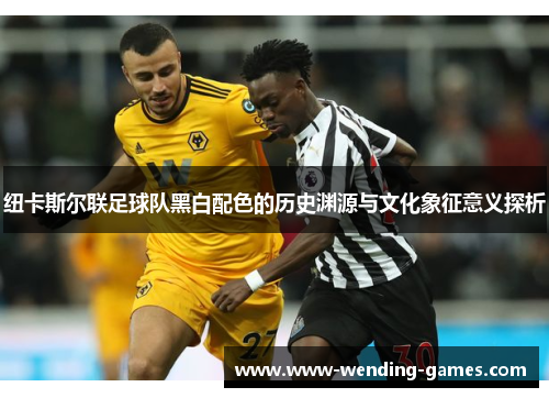 纽卡斯尔联足球队黑白配色的历史渊源与文化象征意义探析 纽卡斯尔联足球队黑白配色的历史渊源与文化象征意义探析