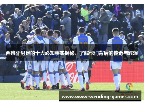 西班牙男足的十大必知事实揭秘，了解他们背后的传奇与辉煌