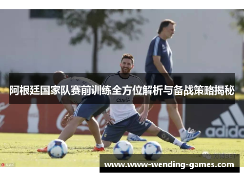 阿根廷国家队赛前训练全方位解析与备战策略揭秘