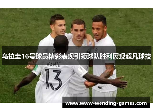 乌拉圭16号球员精彩表现引领球队胜利展现超凡球技 乌拉圭16号球员精彩表现引领球队胜利展现超凡球技