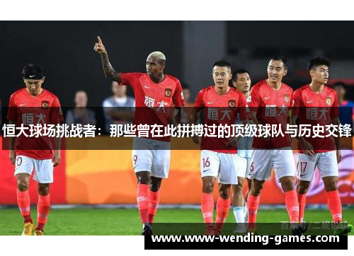 恒大球场挑战者：那些曾在此拼搏过的顶级球队与历史交锋