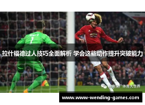 拉什福德过人技巧全面解析 学会这些动作提升突破能力