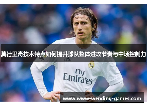 莫德里奇技术特点如何提升球队整体进攻节奏与中场控制力 莫德里奇技术特点如何提升球队整体进攻节奏与中场控制力