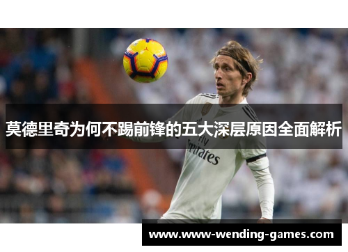 莫德里奇为何不踢前锋的五大深层原因全面解析 莫德里奇为何不踢前锋的五大深层原因全面解析
