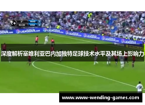 深度解析塞维利亚巴内加独特足球技术水平及其场上影响力