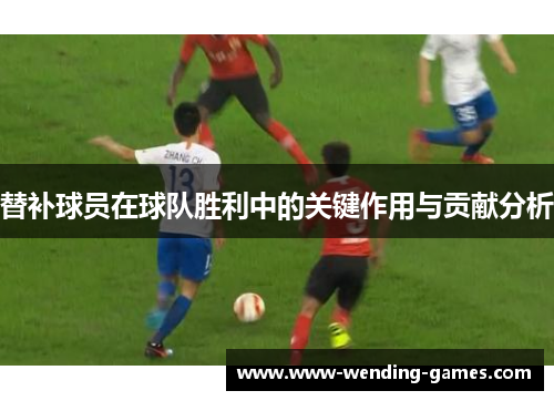 替补球员在球队胜利中的关键作用与贡献分析