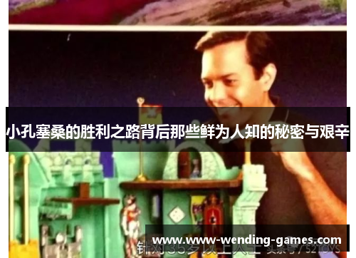 小孔塞桑的胜利之路背后那些鲜为人知的秘密与艰辛