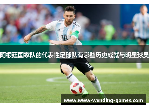 阿根廷国家队的代表性足球队有哪些历史成就与明星球员