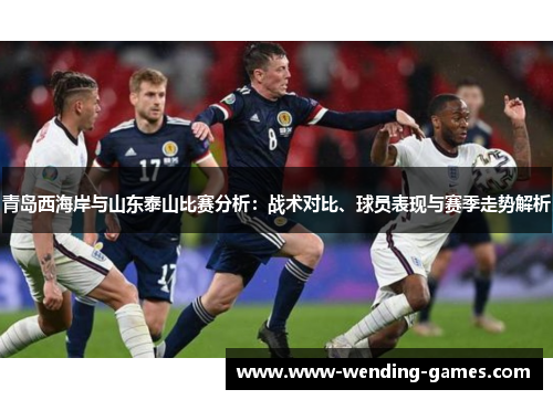 青岛西海岸与山东泰山比赛分析：战术对比、球员表现与赛季走势解析