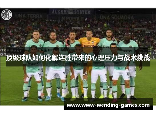 顶级球队如何化解连胜带来的心理压力与战术挑战 顶级球队如何化解连胜带来的心理压力与战术挑战