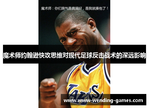 魔术师约翰逊快攻思维对现代足球反击战术的深远影响 魔术师约翰逊快攻思维对现代足球反击战术的深远影响