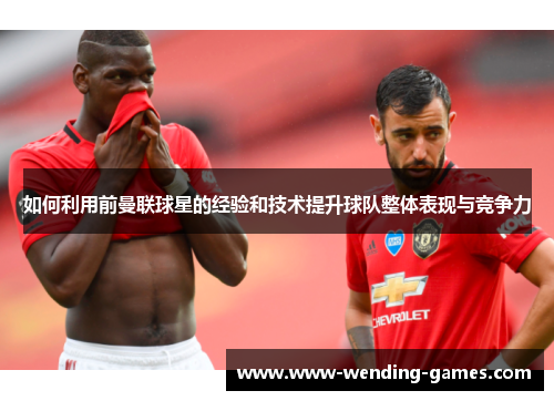 如何利用前曼联球星的经验和技术提升球队整体表现与竞争力 如何利用前曼联球星的经验和技术提升球队整体表现与竞争力