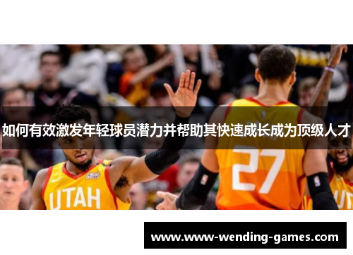 如何有效激发年轻球员潜力并帮助其快速成长成为顶级人才 如何有效激发年轻球员潜力并帮助其快速成长成为顶级人才