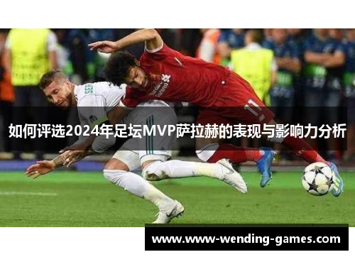 如何评选2024年足坛MVP萨拉赫的表现与影响力分析