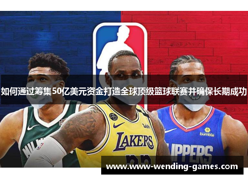 如何通过筹集50亿美元资金打造全球顶级篮球联赛并确保长期成功