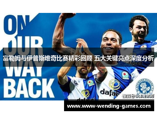 富勒姆与伊普斯维奇比赛精彩回顾 五大关键亮点深度分析