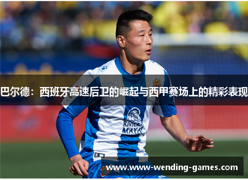 巴尔德：西班牙高速后卫的崛起与西甲赛场上的精彩表现