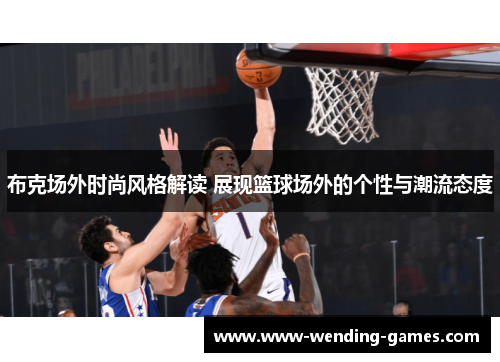 布克场外时尚风格解读 展现篮球场外的个性与潮流态度