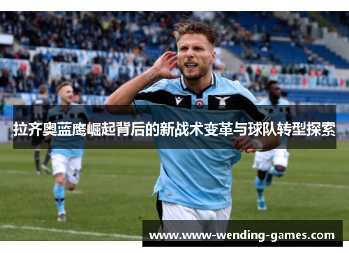拉齐奥蓝鹰崛起背后的新战术变革与球队转型探索 拉齐奥蓝鹰崛起背后的新战术变革与球队转型探索