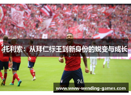 托利索:从拜仁标王到新身份的蜕变与成长 托利索:从拜仁标王到新身份的蜕变与成长