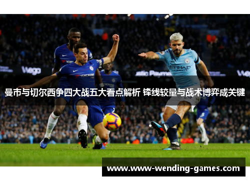 曼市与切尔西争四大战五大看点解析 锋线较量与战术博弈成关键 曼市与切尔西争四大战五大看点解析 锋线较量与战术博弈成关键