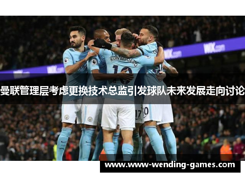曼联管理层考虑更换技术总监引发球队未来发展走向讨论 曼联管理层考虑更换技术总监引发球队未来发展走向讨论