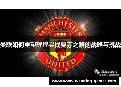 曼联如何重塑辉煌寻找复苏之路的战略与挑战 曼联如何重塑辉煌寻找复苏之路的战略与挑战