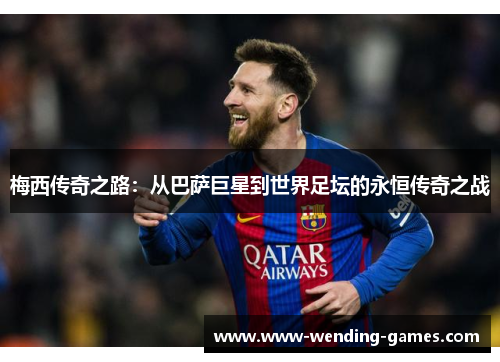 梅西传奇之路:从巴萨巨星到世界足坛的永恒传奇之战 梅西传奇之路:从巴萨巨星到世界足坛的永恒传奇之战