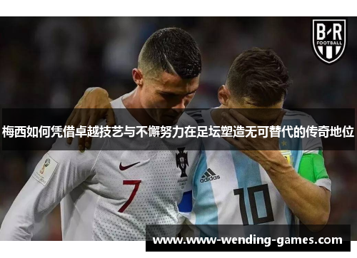 梅西如何凭借卓越技艺与不懈努力在足坛塑造无可替代的传奇地位 梅西如何凭借卓越技艺与不懈努力在足坛塑造无可替代的传奇地位