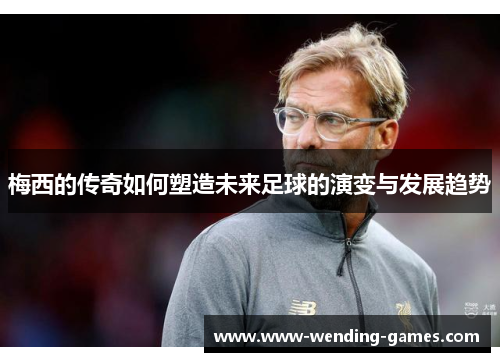 梅西的传奇如何塑造未来足球的演变与发展趋势 梅西的传奇如何塑造未来足球的演变与发展趋势