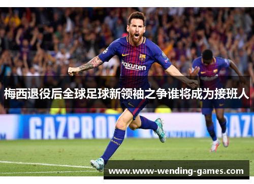 梅西退役后全球足球新领袖之争谁将成为接班人 梅西退役后全球足球新领袖之争谁将成为接班人
