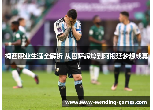 梅西职业生涯全解析 从巴萨辉煌到阿根廷梦想成真