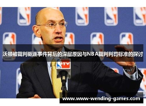 沃顿被裁判驱逐事件背后的深层原因与NBA裁判判罚标准的探讨 沃顿被裁判驱逐事件背后的深层原因与NBA裁判判罚标准的探讨