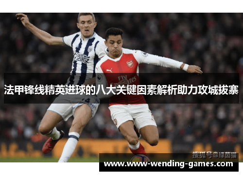 法甲锋线精英进球的八大关键因素解析助力攻城拔寨 法甲锋线精英进球的八大关键因素解析助力攻城拔寨