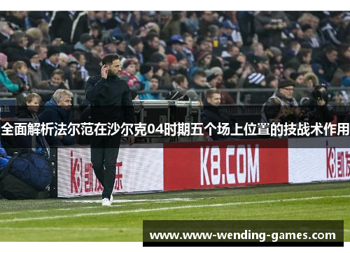 全面解析法尔范在沙尔克04时期五个场上位置的技战术作用 全面解析法尔范在沙尔克04时期五个场上位置的技战术作用