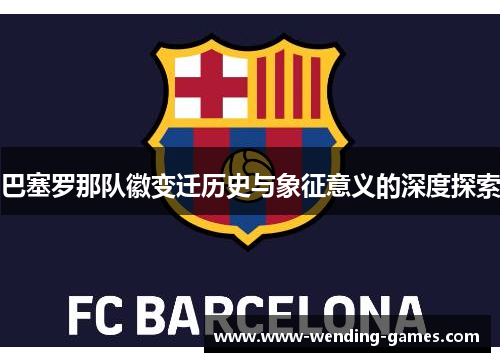 巴塞罗那队徽变迁历史与象征意义的深度探索 巴塞罗那队徽变迁历史与象征意义的深度探索