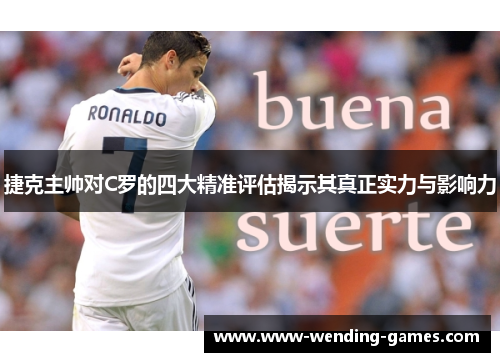 捷克主帅对C罗的四大精准评估揭示其真正实力与影响力 捷克主帅对C罗的四大精准评估揭示其真正实力与影响力