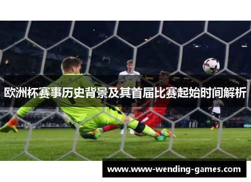 欧洲杯赛事历史背景及其首届比赛起始时间解析