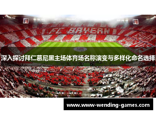 深入探讨拜仁慕尼黑主场体育场名称演变与多样化命名选择 深入探讨拜仁慕尼黑主场体育场名称演变与多样化命名选择