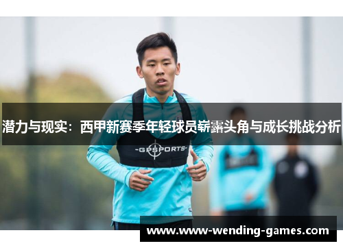 潜力与现实：西甲新赛季年轻球员崭露头角与成长挑战分析
