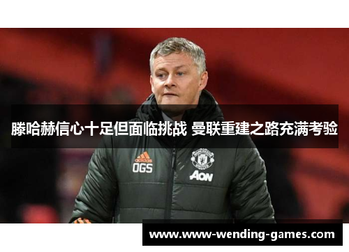 滕哈赫信心十足但面临挑战 曼联重建之路充满考验 滕哈赫信心十足但面临挑战 曼联重建之路充满考验