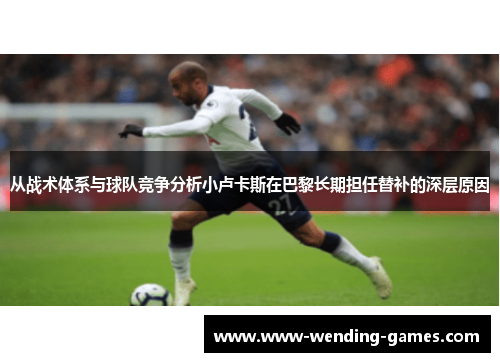 从战术体系与球队竞争分析小卢卡斯在巴黎长期担任替补的深层原因