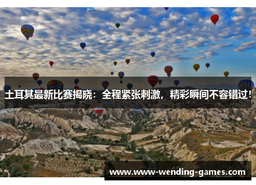 土耳其最新比赛揭晓:全程紧张刺激,精彩瞬间不容错过! 土耳其最新比赛揭晓:全程紧张刺激,精彩瞬间不容错过!