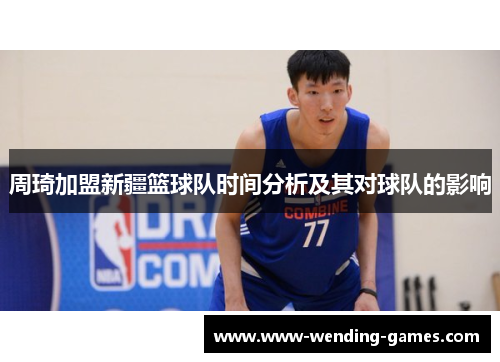 周琦加盟新疆篮球队时间分析及其对球队的影响 周琦加盟新疆篮球队时间分析及其对球队的影响