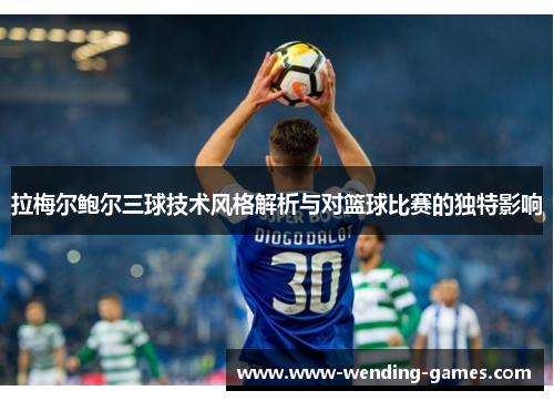 拉梅尔鲍尔三球技术风格解析与对篮球比赛的独特影响 拉梅尔鲍尔三球技术风格解析与对篮球比赛的独特影响