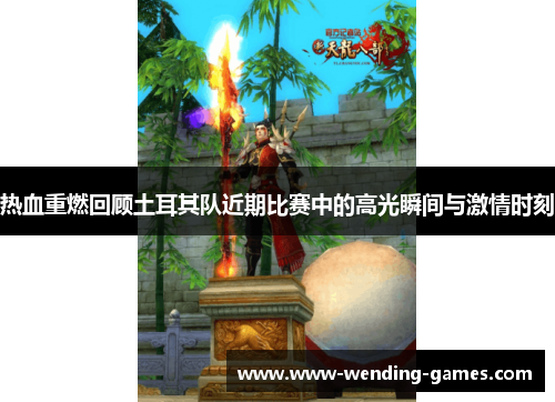 热血重燃回顾土耳其队近期比赛中的高光瞬间与激情时刻 热血重燃回顾土耳其队近期比赛中的高光瞬间与激情时刻