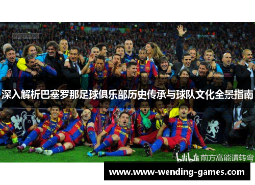 深入解析巴塞罗那足球俱乐部历史传承与球队文化全景指南 深入解析巴塞罗那足球俱乐部历史传承与球队文化全景指南