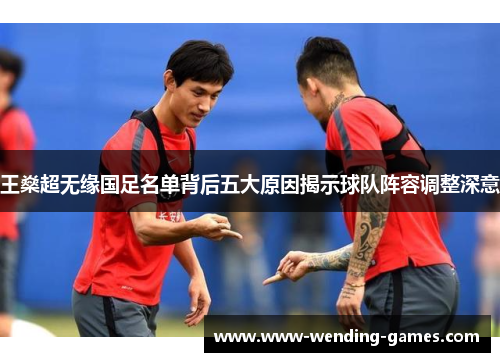 王燊超无缘国足名单背后五大原因揭示球队阵容调整深意 王燊超无缘国足名单背后五大原因揭示球队阵容调整深意