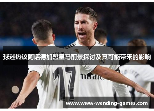 球迷热议阿诺德加盟皇马前景探讨及其可能带来的影响 球迷热议阿诺德加盟皇马前景探讨及其可能带来的影响